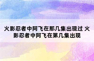 火影忍者中阿飞在那几集出现过 火影忍者中阿飞在第几集出现